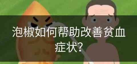 泡椒如何帮助改善贫血症状？(泡椒如何帮助改善贫血症状呢)